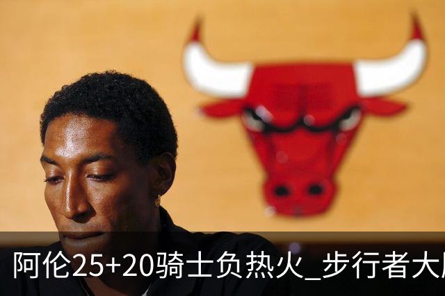 阿伦25+20骑士负热火 步行者大胜送活塞4连败